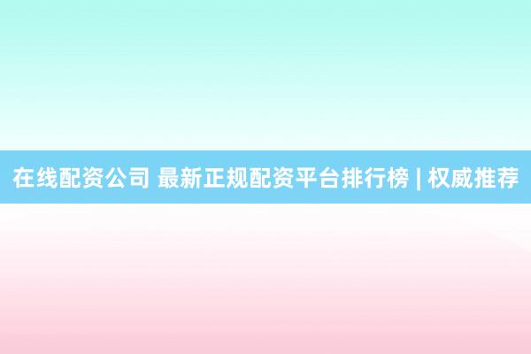 在线配资公司 最新正规配资平台排行榜 | 权威推荐