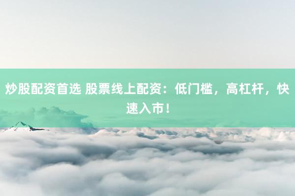炒股配资首选 股票线上配资：低门槛，高杠杆，快速入市！