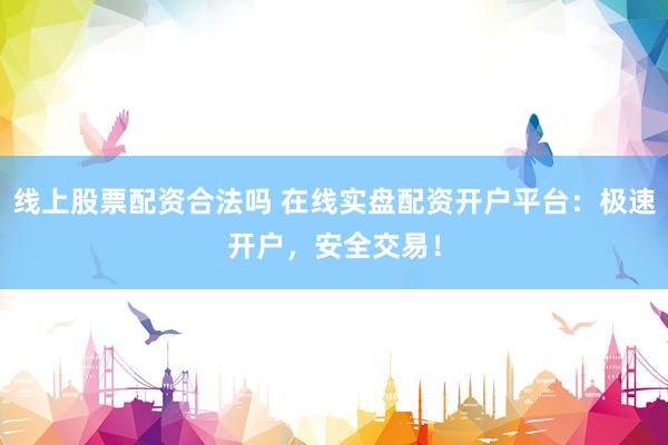 线上股票配资合法吗 在线实盘配资开户平台：极速开户，安全交易！