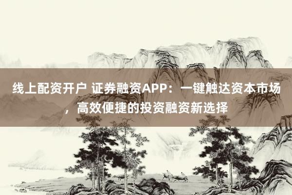 线上配资开户 证券融资APP：一键触达资本市场，高效便捷的投资融资新选择