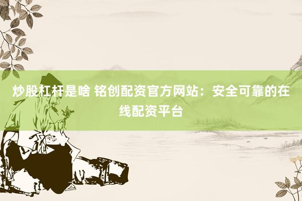 炒股杠杆是啥 铭创配资官方网站：安全可靠的在线配资平台
