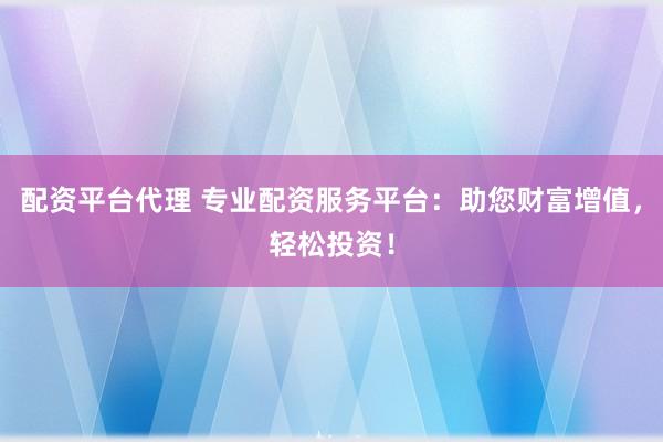 配资平台代理 专业配资服务平台：助您财富增值，轻松投资！