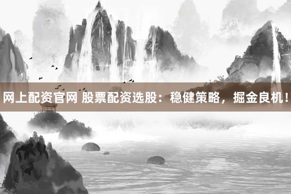 网上配资官网 股票配资选股：稳健策略，掘金良机！