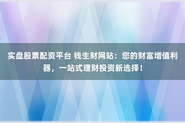 实盘股票配资平台 钱生财网站：您的财富增值利器，一站式理财投资新选择！