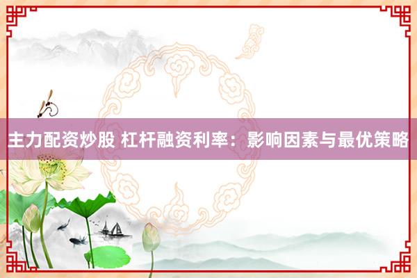 主力配资炒股 杠杆融资利率：影响因素与最优策略