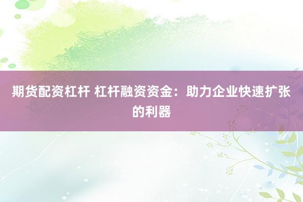 期货配资杠杆 杠杆融资资金：助力企业快速扩张的利器