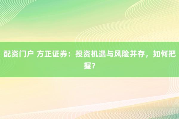 配资门户 方正证券：投资机遇与风险并存，如何把握？