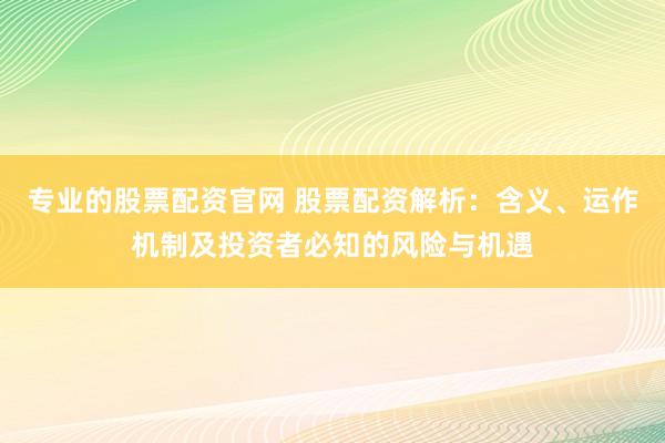专业的股票配资官网 股票配资解析：含义、运作机制及投资者必知的风险与机遇