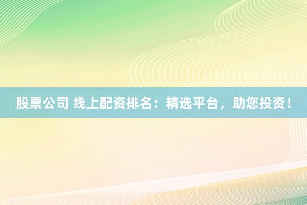 股票公司 线上配资排名：精选平台，助您投资！