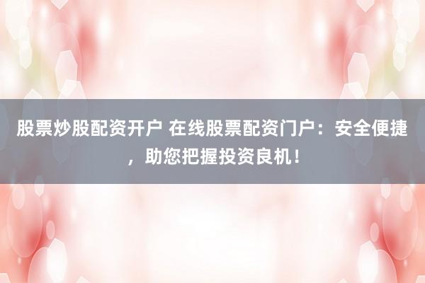 股票炒股配资开户 在线股票配资门户：安全便捷，助您把握投资良机！