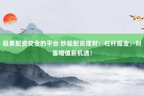 股票配资安全的平台 炒股配资理财：杠杆掘金，财富增值新机遇！
