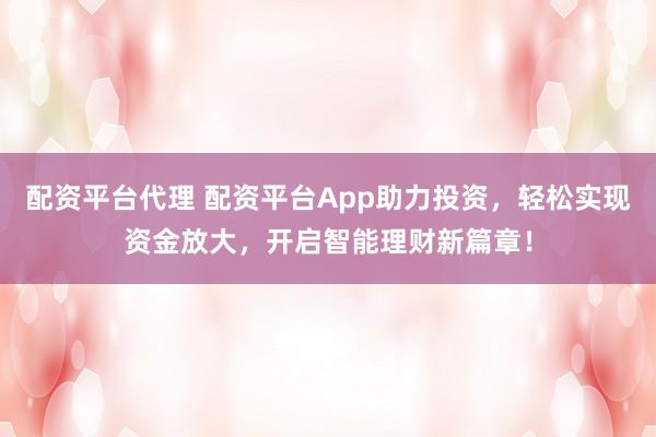 配资平台代理 配资平台App助力投资，轻松实现资金放大，开启智能理财新篇章！