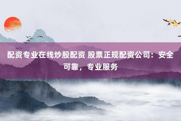 配资专业在线炒股配资 股票正规配资公司：安全可靠，专业服务