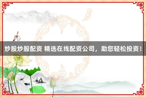 炒股炒股配资 精选在线配资公司，助您轻松投资！