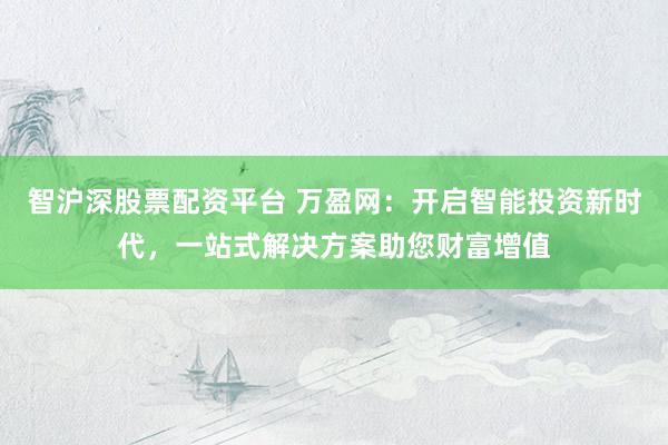智沪深股票配资平台 万盈网：开启智能投资新时代，一站式解决方案助您财富增值