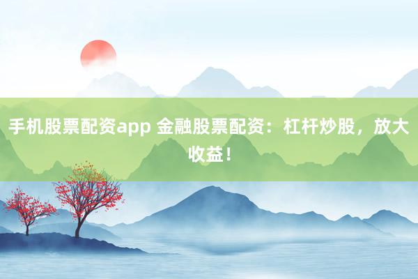 手机股票配资app 金融股票配资：杠杆炒股，放大收益！