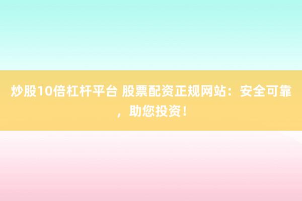 炒股10倍杠杆平台 股票配资正规网站：安全可靠，助您投资！