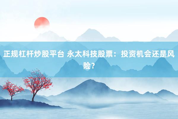 正规杠杆炒股平台 永太科技股票：投资机会还是风险？