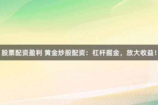 股票配资盈利 黄金炒股配资：杠杆掘金，放大收益！