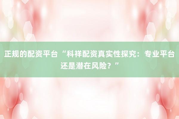 正规的配资平台 “科祥配资真实性探究：专业平台还是潜在风险？”