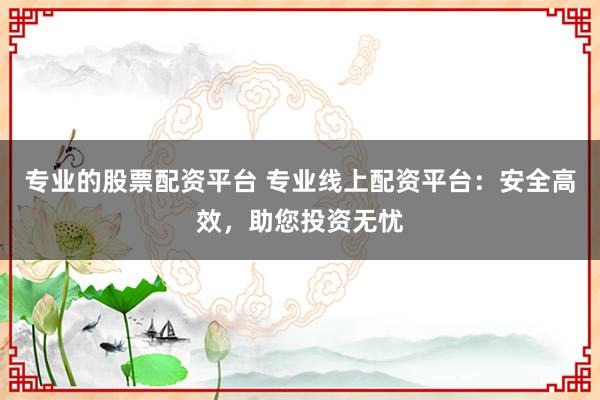 专业的股票配资平台 专业线上配资平台：安全高效，助您投资无忧