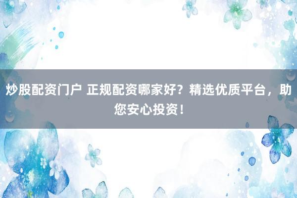 炒股配资门户 正规配资哪家好？精选优质平台，助您安心投资！