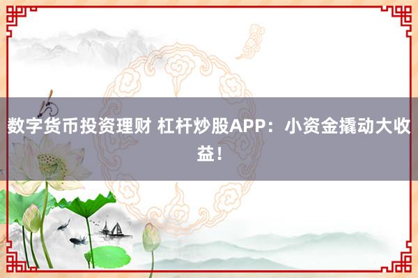 数字货币投资理财 杠杆炒股APP：小资金撬动大收益！