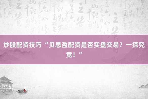 炒股配资技巧 “贝思盈配资是否实盘交易？一探究竟！”