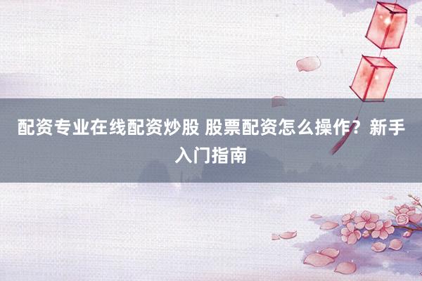 配资专业在线配资炒股 股票配资怎么操作？新手入门指南