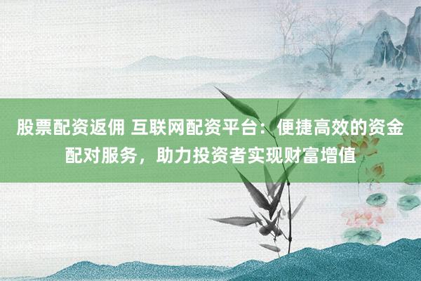股票配资返佣 互联网配资平台：便捷高效的资金配对服务，助力投资者实现财富增值