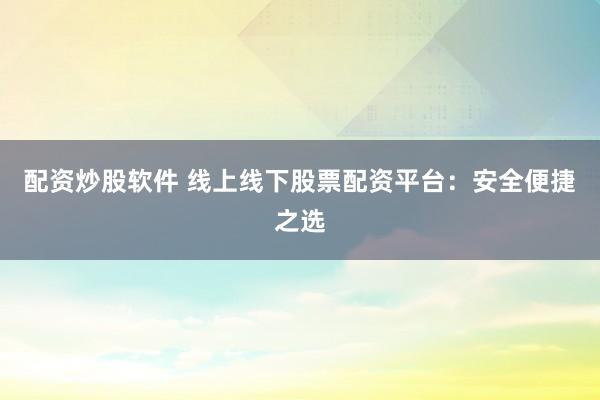 配资炒股软件 线上线下股票配资平台：安全便捷之选