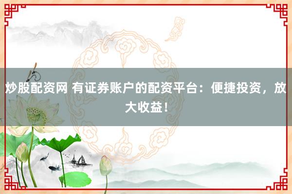 炒股配资网 有证券账户的配资平台：便捷投资，放大收益！