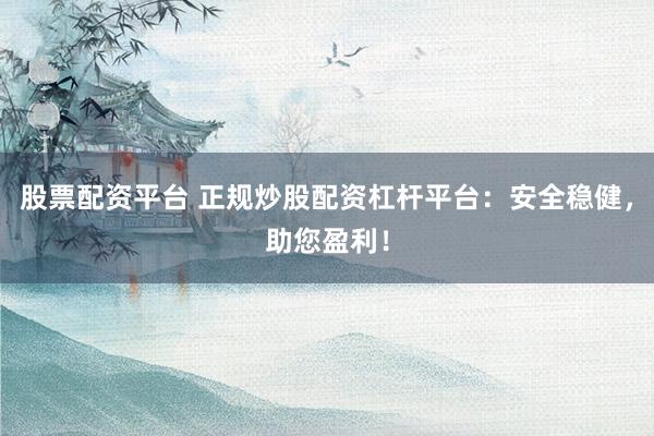 股票配资平台 正规炒股配资杠杆平台：安全稳健，助您盈利！