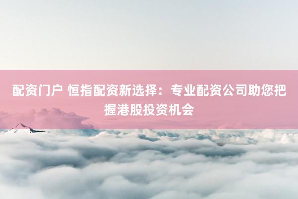 配资门户 恒指配资新选择：专业配资公司助您把握港股投资机会