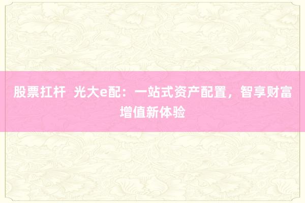 股票扛杆  光大e配：一站式资产配置，智享财富增值新体验