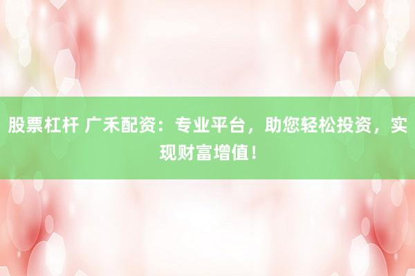 股票杠杆 广禾配资：专业平台，助您轻松投资，实现财富增值！