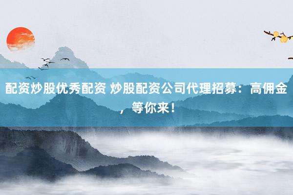 配资炒股优秀配资 炒股配资公司代理招募：高佣金，等你来！