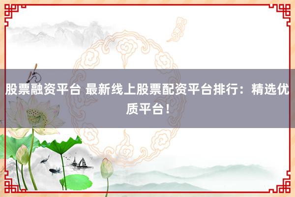 股票融资平台 最新线上股票配资平台排行：精选优质平台！