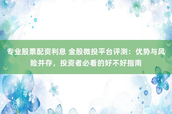 专业股票配资利息 金股微投平台评测：优势与风险并存，投资者必看的好不好指南