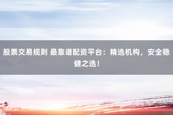 股票交易规则 最靠谱配资平台：精选机构，安全稳健之选！