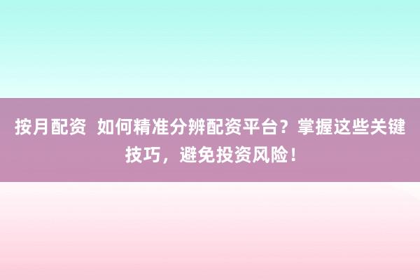 按月配资  如何精准分辨配资平台？掌握这些关键技巧，避免投资风险！