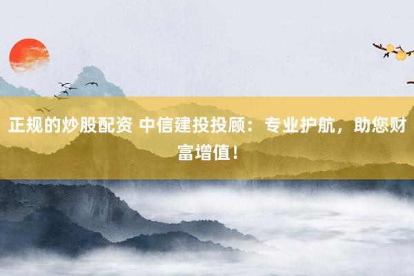 正规的炒股配资 中信建投投顾：专业护航，助您财富增值！