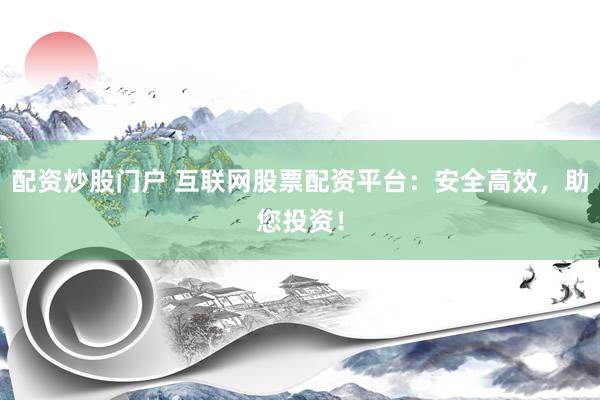 配资炒股门户 互联网股票配资平台：安全高效，助您投资！