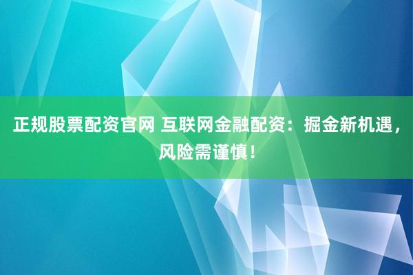 正规股票配资官网 互联网金融配资：掘金新机遇，风险需谨慎！