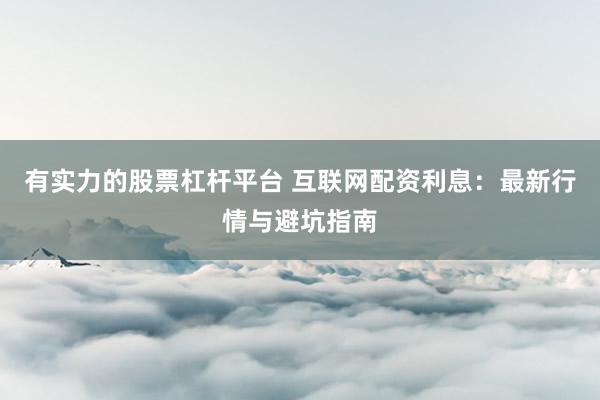有实力的股票杠杆平台 互联网配资利息：最新行情与避坑指南
