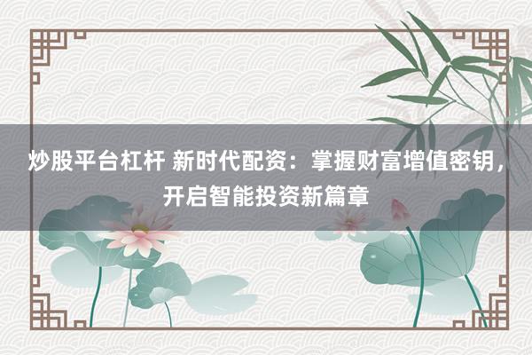 炒股平台杠杆 新时代配资：掌握财富增值密钥，开启智能投资新篇章