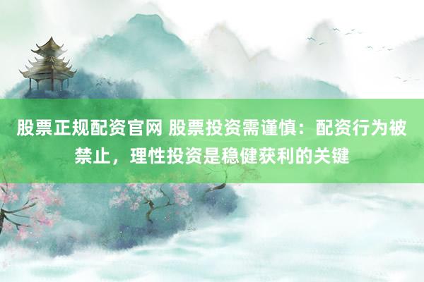股票正规配资官网 股票投资需谨慎：配资行为被禁止，理性投资是稳健获利的关键