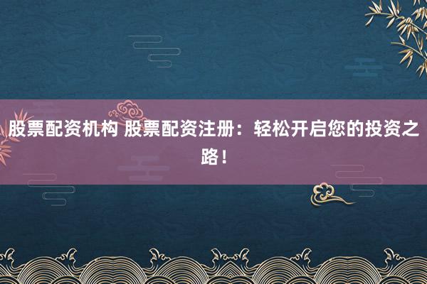 股票配资机构 股票配资注册：轻松开启您的投资之路！