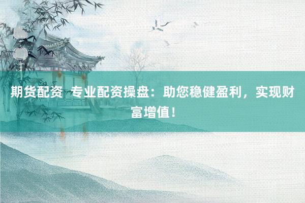期货配资  专业配资操盘：助您稳健盈利，实现财富增值！