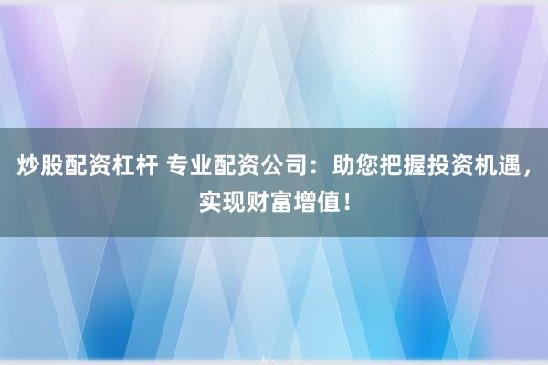 炒股配资杠杆 专业配资公司：助您把握投资机遇，实现财富增值！